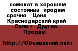 самокат в хорошем состоянии, продам срочно › Цена ­ 11 900 - Краснодарский край, Сочи г. Другое » Продам   